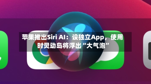 苹果推出Siri AI：设独立App，使用时灵动岛将浮出“大气泡”-第2张图片