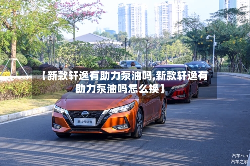 【新款轩逸有助力泵油吗,新款轩逸有助力泵油吗怎么换】-第3张图片