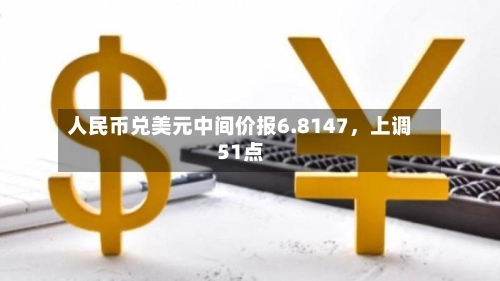 人民币兑美元中间价报6.8147，上调51点