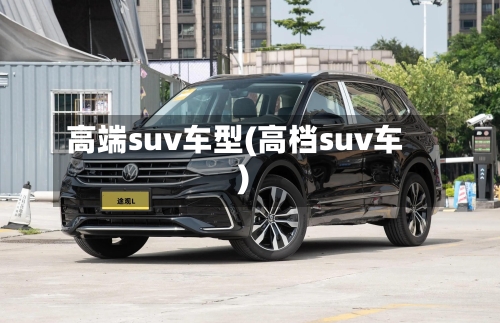 高端suv车型(高档suv车)-第2张图片