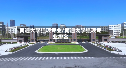 南通大学强项专业/南通大学强项专业排名-第2张图片