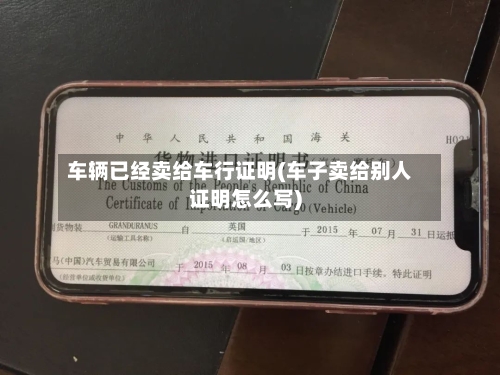 车辆已经卖给车行证明(车子卖给别人证明怎么写)