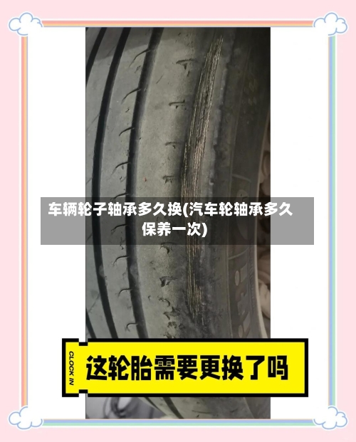 车辆轮子轴承多久换(汽车轮轴承多久保养一次)
