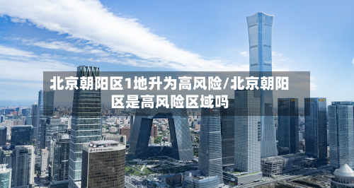 北京朝阳区1地升为高风险/北京朝阳区是高风险区域吗-第2张图片