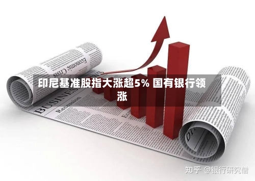 印尼基准股指大涨超5% 国有银行领涨