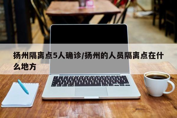 扬州隔离点5人确诊/扬州的人员隔离点在什么地方