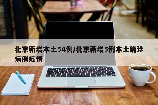 北京新增本土54例/北京新增5例本土确诊病例疫情