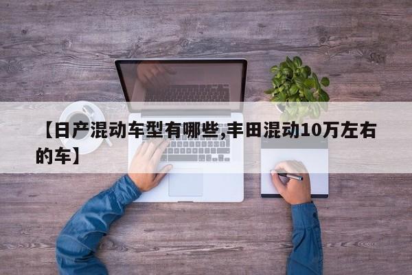 【日产混动车型有哪些,丰田混动10万左右的车】