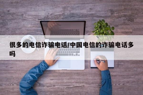很多的电信诈骗电话/中国电信的诈骗电话多吗