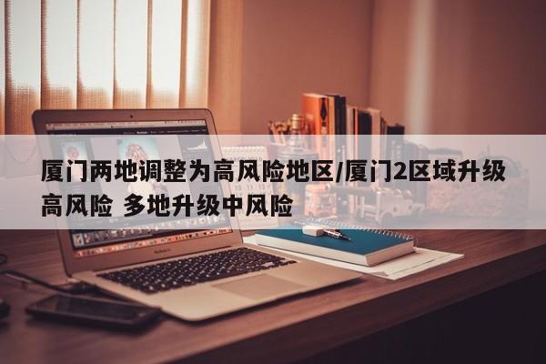 厦门两地调整为高风险地区/厦门2区域升级高风险 多地升级中风险