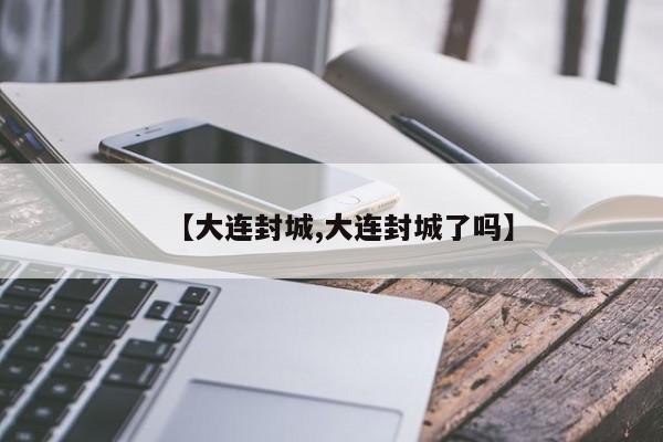 【大连封城,大连封城了吗】
