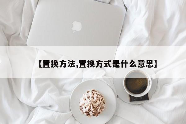 【置换方法,置换方式是什么意思】