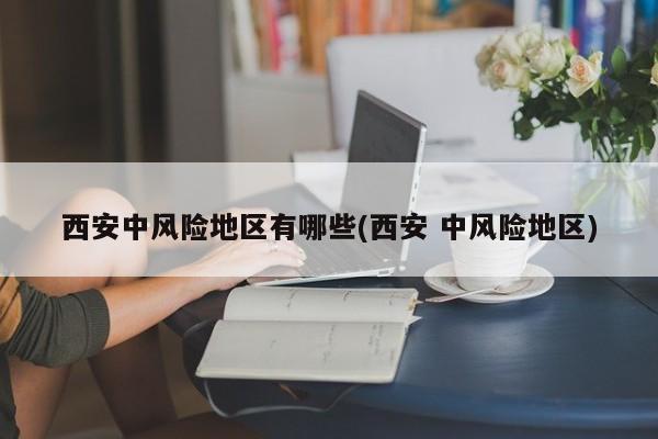 西安中风险地区有哪些(西安 中风险地区)