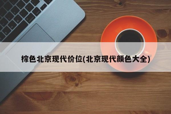 棕色北京现代价位(北京现代颜色大全)
