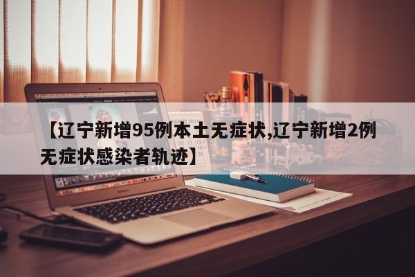 【辽宁新增95例本土无症状,辽宁新增2例无症状感染者轨迹】