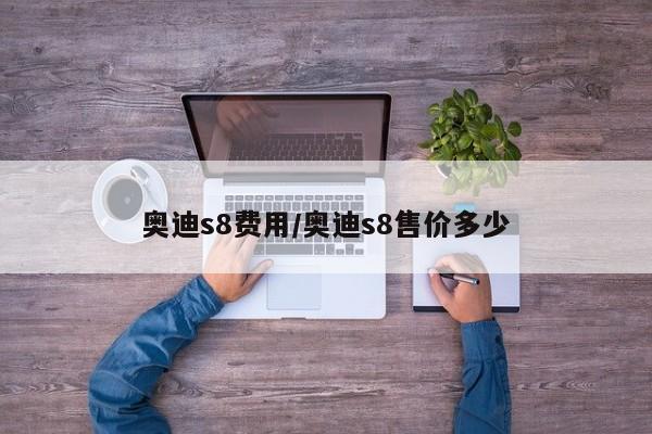 奥迪s8费用/奥迪s8售价多少