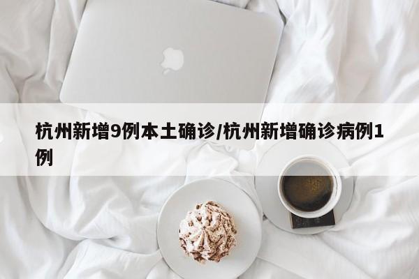 杭州新增9例本土确诊/杭州新增确诊病例1例