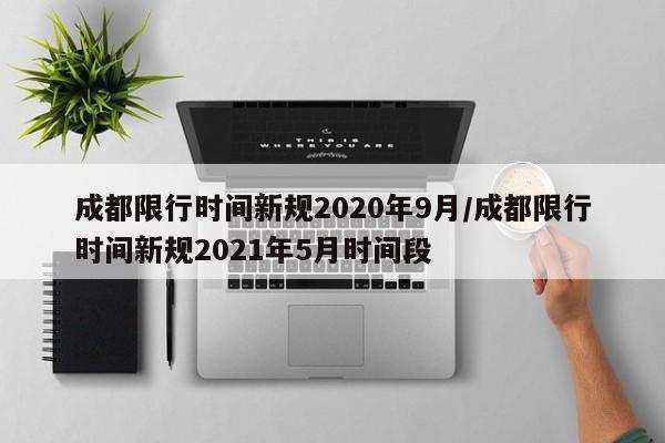 成都限行时间新规2020年9月/成都限行时间新规2021年5月时间段