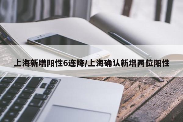 上海新增阳性6连降/上海确认新增两位阳性