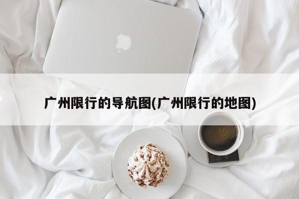 广州限行的导航图(广州限行的地图)