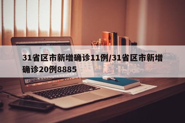 31省区市新增确诊11例/31省区市新增确诊20例8885