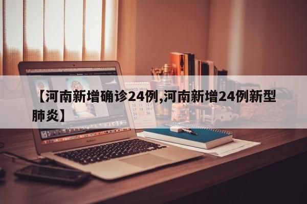 【河南新增确诊24例,河南新增24例新型肺炎】