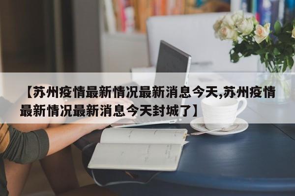 【苏州疫情最新情况最新消息今天,苏州疫情最新情况最新消息今天封城了】