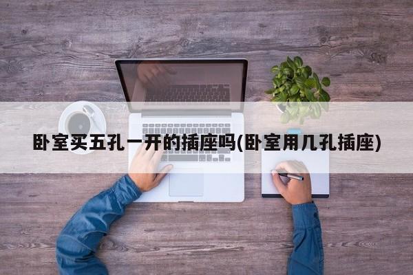 卧室买五孔一开的插座吗(卧室用几孔插座)