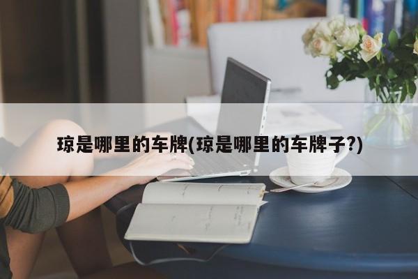 琼是哪里的车牌(琼是哪里的车牌子?)