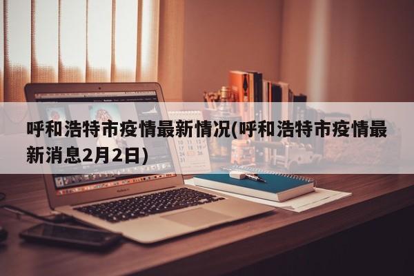 呼和浩特市疫情最新情况(呼和浩特市疫情最新消息2月2日)