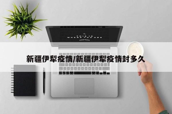 新疆伊犁疫情/新疆伊犁疫情封多久
