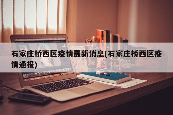 石家庄桥西区疫情最新消息(石家庄桥西区疫情通报)