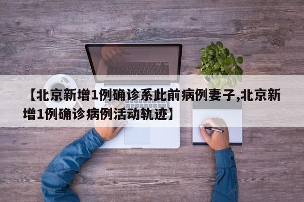 【北京新增1例确诊系此前病例妻子,北京新增1例确诊病例活动轨迹】