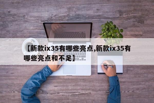 【新款ix35有哪些亮点,新款ix35有哪些亮点和不足】