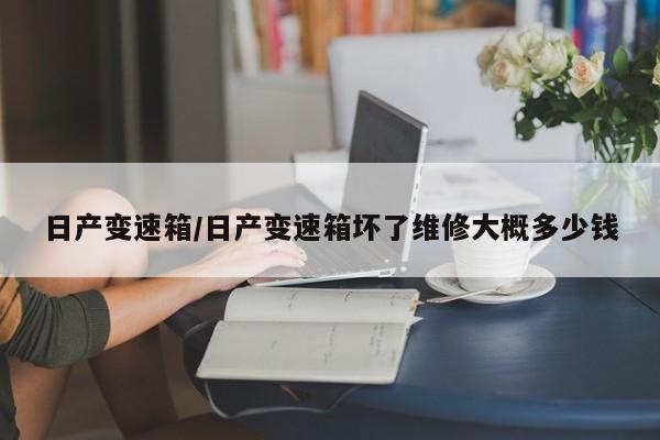 日产变速箱/日产变速箱坏了维修大概多少钱