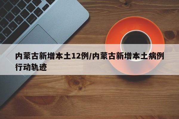 内蒙古新增本土12例/内蒙古新增本土病例行动轨迹