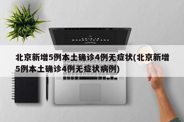 北京新增5例本土确诊4例无症状(北京新增5例本土确诊4例无症状病例)
