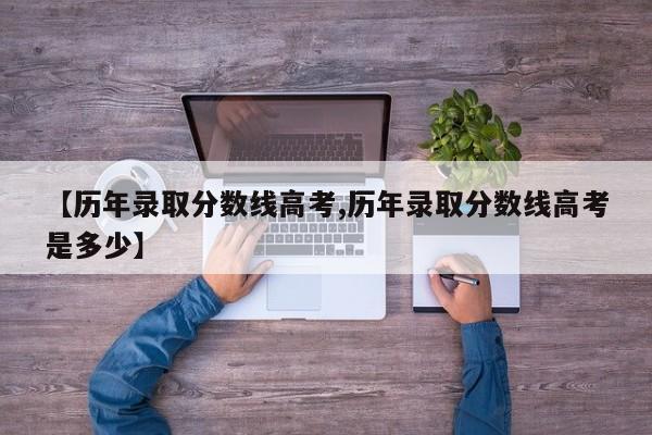 【历年录取分数线高考,历年录取分数线高考是多少】