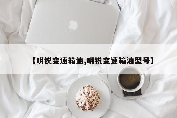 【明锐变速箱油,明锐变速箱油型号】