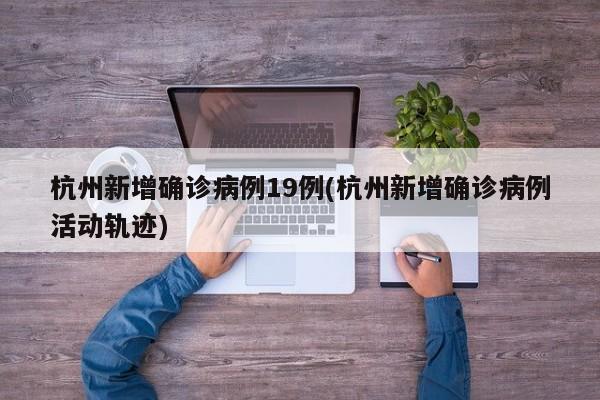 杭州新增确诊病例19例(杭州新增确诊病例活动轨迹)