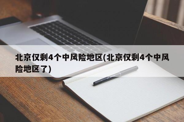 北京仅剩4个中风险地区(北京仅剩4个中风险地区了)
