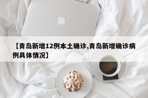 【青岛新增12例本土确诊,青岛新增确诊病例具体情况】