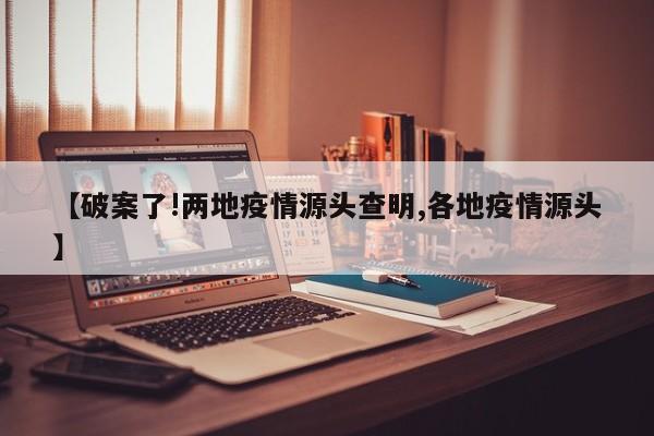 【破案了!两地疫情源头查明,各地疫情源头】