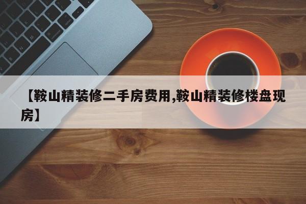 【鞍山精装修二手房费用,鞍山精装修楼盘现房】