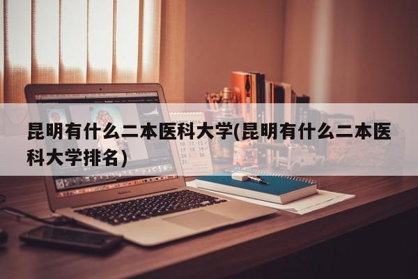昆明有什么二本医科大学(昆明有什么二本医科大学排名)