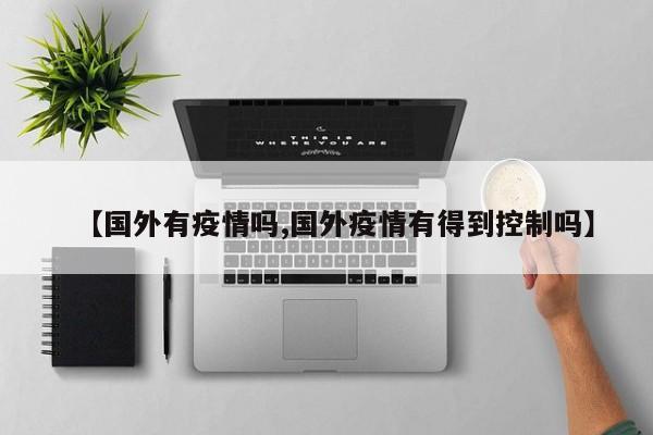 【国外有疫情吗,国外疫情有得到控制吗】