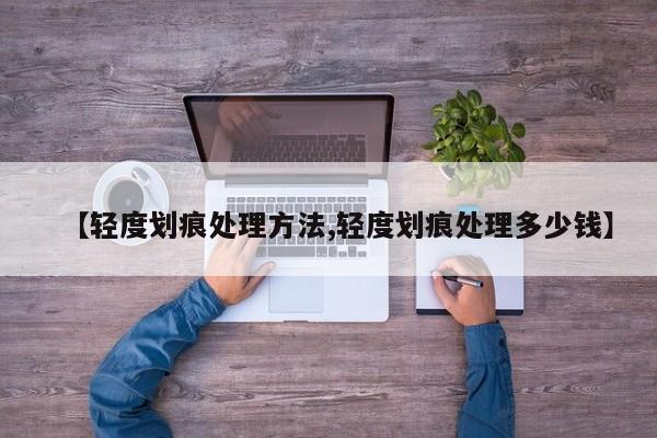 【轻度划痕处理方法,轻度划痕处理多少钱】