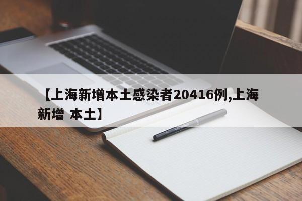 【上海新增本土感染者20416例,上海 新增 本土】