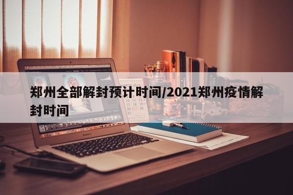 郑州全部解封预计时间/2021郑州疫情解封时间