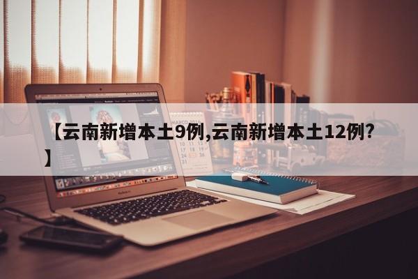 【云南新增本土9例,云南新增本土12例?】